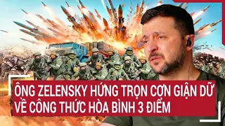 Chiến sự Nga-Ukraine: Ông Zelensky hứng trọn cơn giận dữ về công thức hòa bình 3 điểm