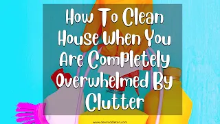 How to Clean House When You Are Completely Overwhelmed by Clutter