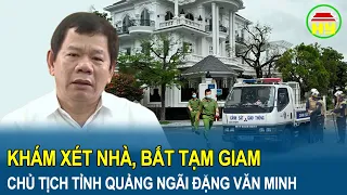 Toàn cảnh tin nóng: Khám xét nhà, bắt tạm giam Chủ tịch tỉnh Quảng Ngãi Đặng Văn Minh