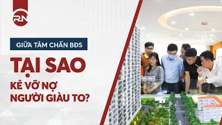 GIỮA TÂM CHẤN BĐS TẠI SAO KẺ VỠ NỢ, NGƯỜI GIÀU TO?