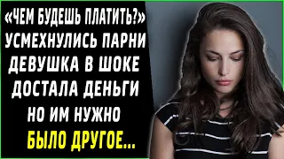 "Чем расплачиваться будешь?" Девушка достала деньги, но им нужно было другое