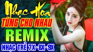 TỪNG CHO NHAU REMIX - LK Nhạc Hoa Lời Việt Remix NỔI TIẾNG MỘT THỜI 7X 8X 9X