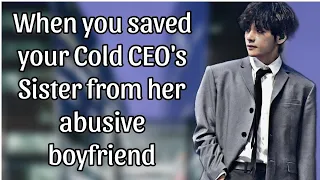 When you saved your cold CEO's sister from her abusive boyfriend| Taehyung ff | BTS ff |Kim taehyung