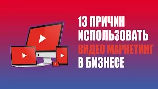 13 причин использовать ВИДЕО МАРКЕТИНГ в бизнесе.