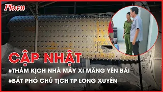 Điểm tin ANTT: Bắt Phó chủ tịch TP Long Xuyên; Điều khó tin vụ Nhà máy xi măng Yên Bái - PLO