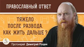 ТЯЖЕЛО ПОСЛЕ РАЗВОДА. Как жить дальше ?  Протоиерей Димитрий Рощин