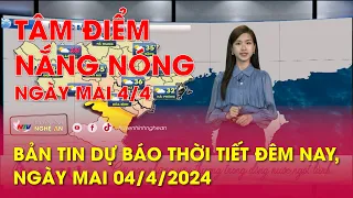 Bản tin Dự báo thời tiết đêm nay, ngày mai 04/4/2024: Tâm điểm nắng nóng ngày mai 4/4