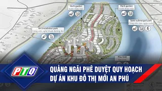 Quảng Ngãi phê duyệt quy hoạch dự án khu đô thị mới An Phú | PTQ