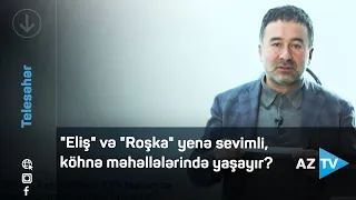 "Eliş" və "Roşka" yenə sevimli, köhnə məhəllələrində yaşayır?