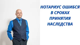 Нотариус ошибся в сроках принятия наследства