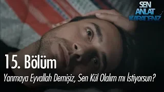 Yanmaya eyvallah demişiz zaten, sen kül olalım mı istiyorsun? - Sen Anlat Karadeniz 15. Bölüm