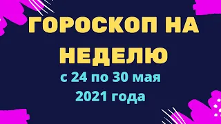 Гороскоп на неделю с 24 по 30 мая 2021 года