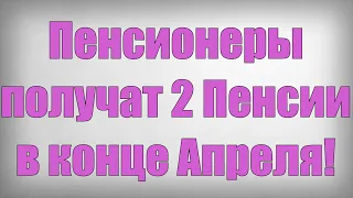 Пенсионеры получат 2 Пенсии в конце Апреля