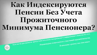 Как Индексируются Пенсии Без Учета Прожиточного Минимума Пенсионера