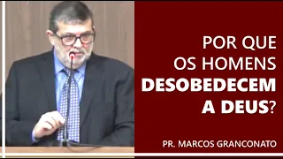 Por que os homens desobedecem a Deus? - Pr. Marcos Granconato