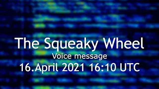 The Squeaky Wheel voice message 16.April 2021 16:10 UTC