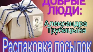 Распаковка посылок. ДОБРЫЕ ЛЮДИ: Александра Трубицына