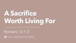 A Sacrifice Worth Living For | Romans 12:1-2 | Our Daily Bread Video Devotional