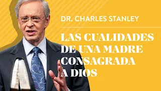 Las cualidades de una madre consagrada a Dios – Dr. Charles Stanley