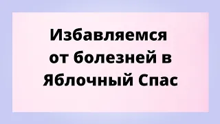 Избавляемся от болезней в яблочный спас.