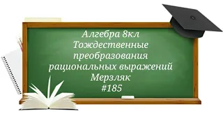 Тождественные преобразования рациональных выражений. Алгебра 8кл. Мерзляк #185