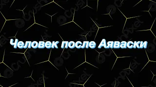 Человек после Аяваски