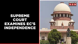 Supreme Court Examines EC's Independence | Spotlight On Political Influence | English News