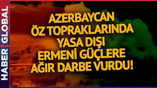 Azerbaycan Öz Topraklarında Yasa Dışı Ermeni Güçlere Ağır Darbe Vurdu!