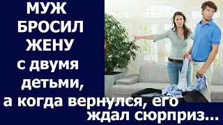 Истории из жизни Муж бросил жену с двумя детьми, а когда вернулся, его ждал сюрприз