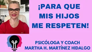PARA QUE MIS HIJOS ME RESPETEN. Psicologa y Coach Martha H. Martinez Hidalgo