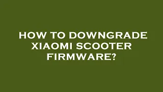How to downgrade xiaomi scooter firmware?