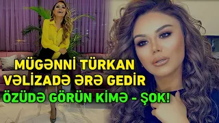 TƏCİLİ! Mügənni Türkan Vəlizadə ƏRƏ GEDİR: ÖZÜDƏ GÖRÜN KİMƏ ƏRƏ GEDİR - ŞOK!