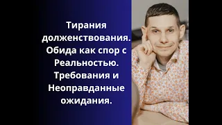 Тирания долженствования. Обида как спор с реальностью. Требования и неоправданные ожидания.