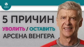 5 ПРИЧИН Уволить/Оставить Арсена Венгера