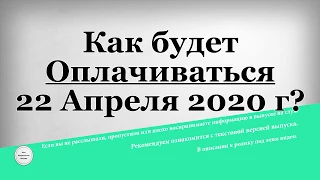 Как будет Оплачиваться 22 Апреля 2020 года