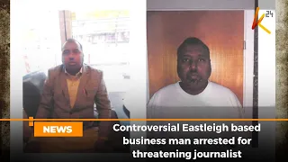 Controversial Eastleigh based business man arrested for threatening journalist