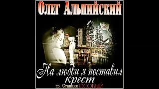 "НА ЛЮБВИ Я ПОСТАВИЛ КРЕСТ" О.Альпийский и группа "Станция ОСОБЫЙ"