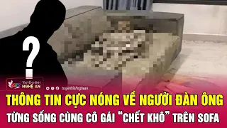 Thông tin cực nóng về người đàn ông từng sống cùng cô gái “chết khô” trên sofa ở Hà Nội