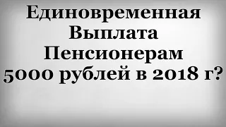 Единовременная Выплата Пенсионерам 5000 рублей в 2018 году