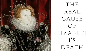 The REAL Cause Of Elizabeth I's Death