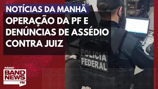Operação da PF e denúncias de assédio contra juiz l Notícias da Manhã – 24/08/2022