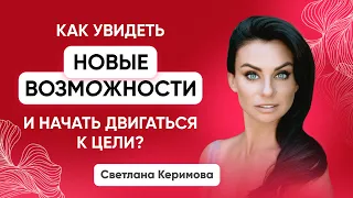 Как увидеть новые возможности и начать двигаться к цели? - Светлана Керимова