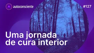 Uma jornada de cura interior | Autoconsciente Podcast episódio 127