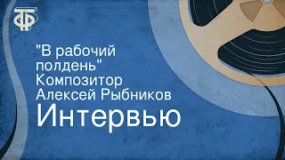 Интервью. "В рабочий полдень". Композитор Алексей Рыбников