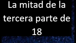 La mitad de la tercera parte de 18 . Parte de un numero