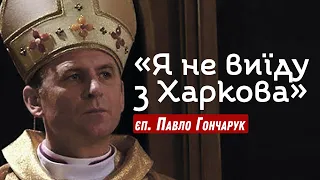 Єпископ Павло Гончарук: Я не виїду з Харкова. Якщо доведеться віддати життя — я не боюся