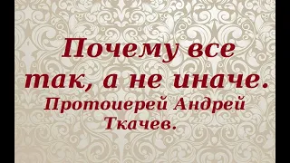 Почему все так, а не иначе. Протоиерей Андрей Ткачев.