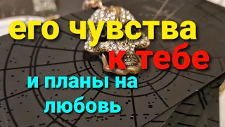 ЕГО ЧУВСТВА К ТЕБЕ И ПЛАНЫ НА ЛЮБОВЬ! ТАРО