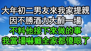 大年初二男友來我家提親，因不勝酒力大醉一場，不料他接下來做的事，我當場嚇癱全家都傻眼了#深夜淺讀 #為人處世 #生活經驗 #情感故事