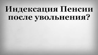 Индексация Пенсии после увольнения